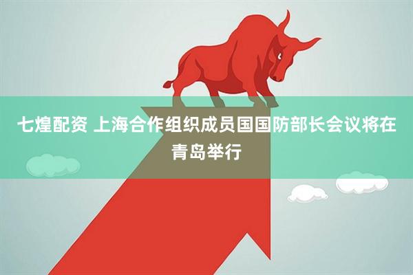 七煌配资 上海合作组织成员国国防部长会议将在青岛举行