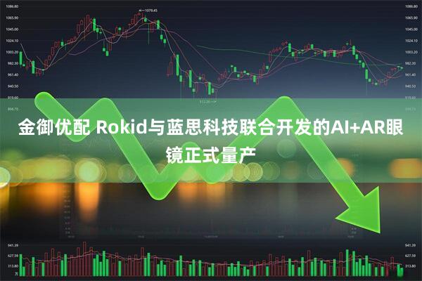 金御优配 Rokid与蓝思科技联合开发的AI+AR眼镜正式量产