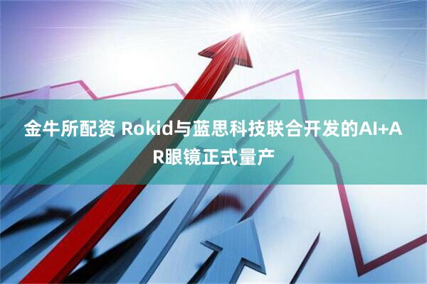 金牛所配资 Rokid与蓝思科技联合开发的AI+AR眼镜正式量产