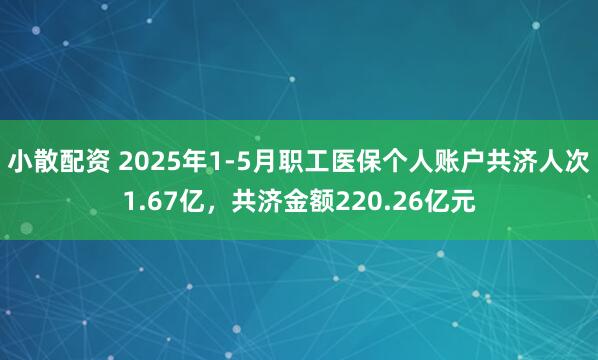 小散配资 2025年1-5月职工医保个人账户共济人次1.67亿，共济金额220.26亿元