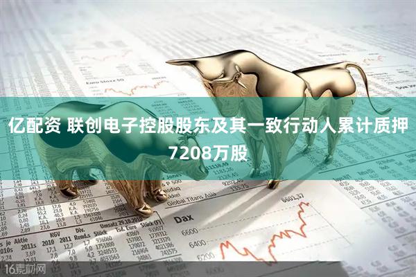 亿配资 联创电子控股股东及其一致行动人累计质押7208万股