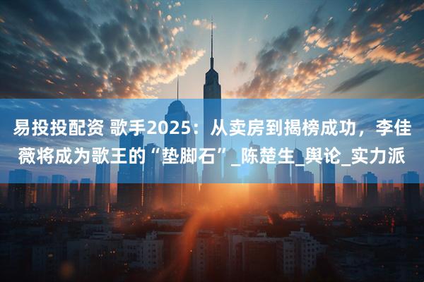 易投投配资 歌手2025：从卖房到揭榜成功，李佳薇将成为歌王的“垫脚石”_陈楚生_舆论_实力派