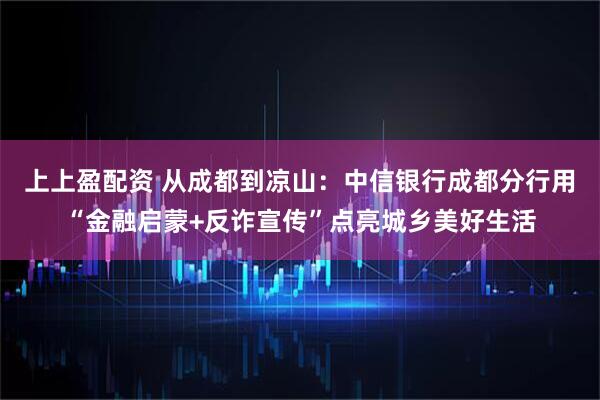 上上盈配资 从成都到凉山：中信银行成都分行用“金融启蒙+反诈宣传”点亮城乡美好生活