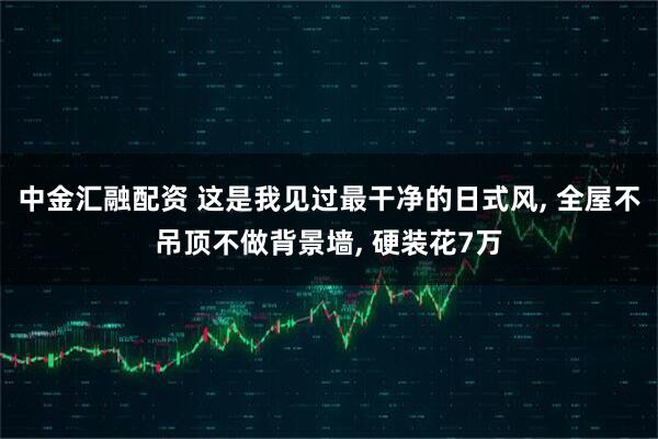 中金汇融配资 这是我见过最干净的日式风, 全屋不吊顶不做背景墙, 硬装花7万