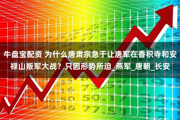 牛盘宝配资 为什么唐肃宗急于让唐军在香积寺和安禄山叛军大战？只因形势所迫_燕军_唐朝_长安