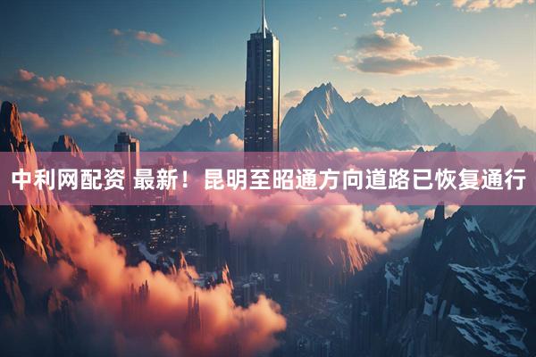 中利网配资 最新！昆明至昭通方向道路已恢复通行