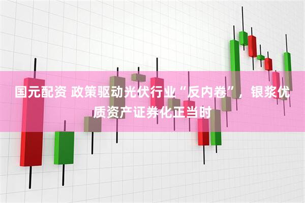国元配资 政策驱动光伏行业“反内卷”，银浆优质资产证券化正当时