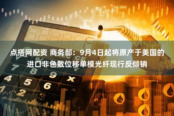 点搭网配资 商务部：9月4日起将原产于美国的进口非色散位移单模光纤现行反倾销
