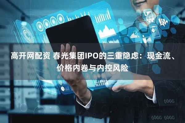高开网配资 春光集团IPO的三重隐虑：现金流、价格内卷与内控风险