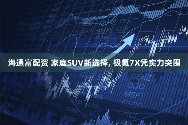 海通富配资 家庭SUV新选择, 极氪7X凭实力突围