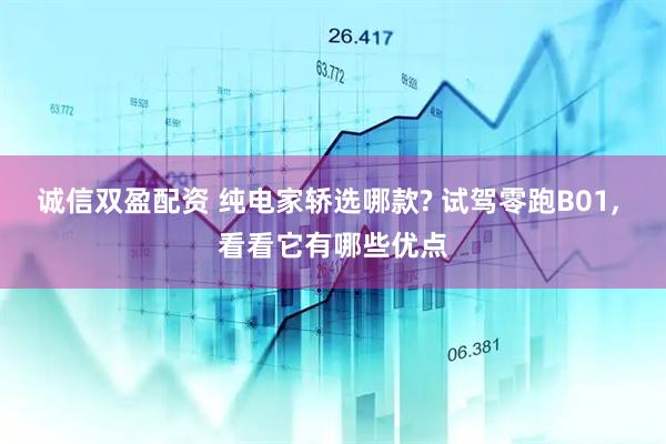 诚信双盈配资 纯电家轿选哪款? 试驾零跑B01, 看看它有哪些优点