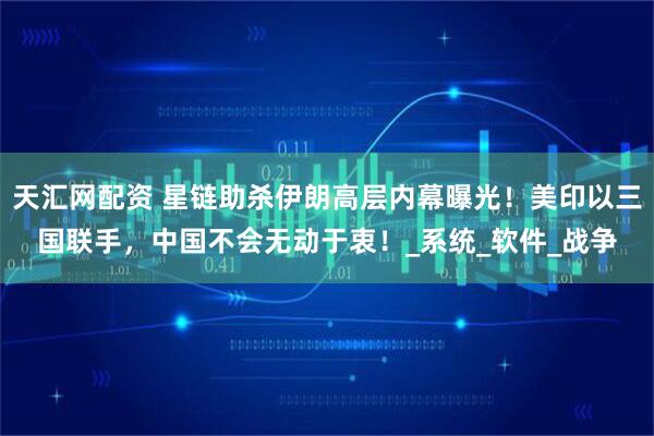 天汇网配资 星链助杀伊朗高层内幕曝光！美印以三国联手，中国不会无动于衷！_系统_软件_战争